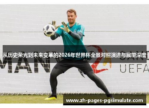 从历史荣光到未来变革的2026年世界杯全景对照演进与展望深度