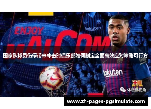 国家队球员伤停带来冲击时俱乐部如何制定全面高效应对策略可行方 国家队球员伤停带来冲击时俱乐部如何制定全面高效应对策略可行方