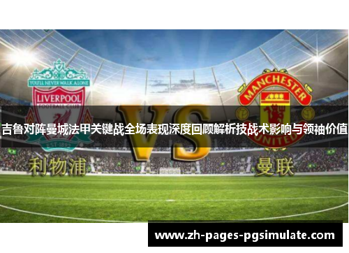 吉鲁对阵曼城法甲关键战全场表现深度回顾解析技战术影响与领袖价值