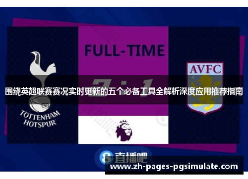 围绕英超联赛赛况实时更新的五个必备工具全解析深度应用推荐指南 围绕英超联赛赛况实时更新的五个必备工具全解析深度应用推荐指南