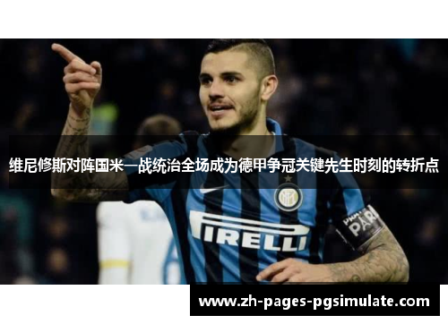维尼修斯对阵国米一战统治全场成为德甲争冠关键先生时刻的转折点