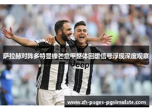 萨拉赫对阵多特显锋芒意甲整体回暖信号浮现深度观察 萨拉赫对阵多特显锋芒意甲整体回暖信号浮现深度观察