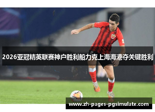 2026亚冠精英联赛神户胜利船力克上海海港夺关键胜利