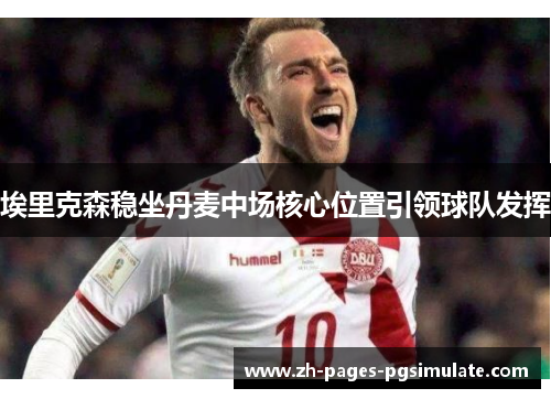 埃里克森稳坐丹麦中场核心位置引领球队发挥 埃里克森稳坐丹麦中场核心位置引领球队发挥