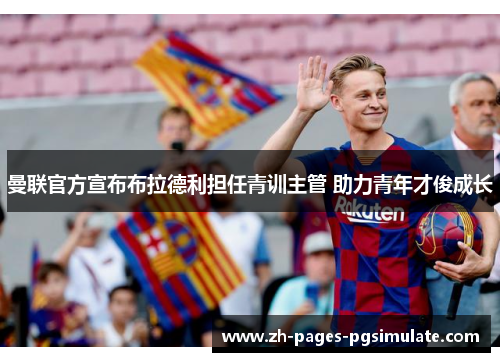 曼联官方宣布布拉德利担任青训主管 助力青年才俊成长