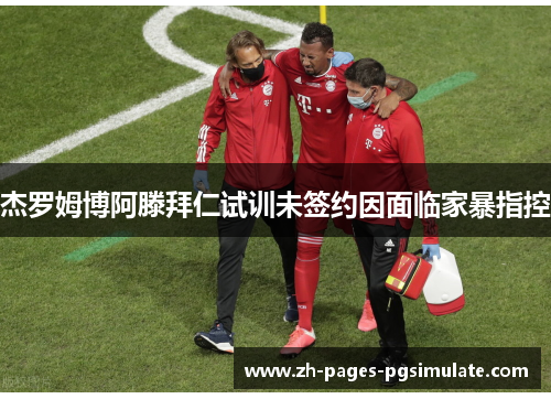 杰罗姆博阿滕拜仁试训未签约因面临家暴指控