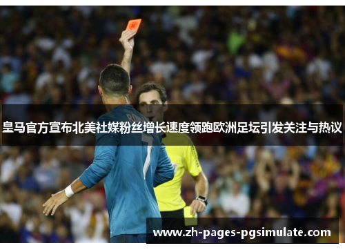 皇马官方宣布北美社媒粉丝增长速度领跑欧洲足坛引发关注与热议
